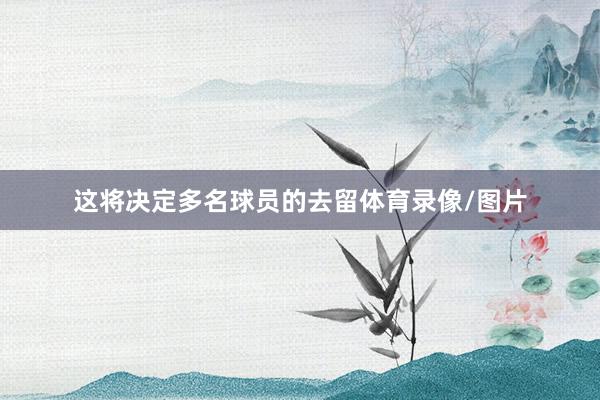 这将决定多名球员的去留体育录像/图片