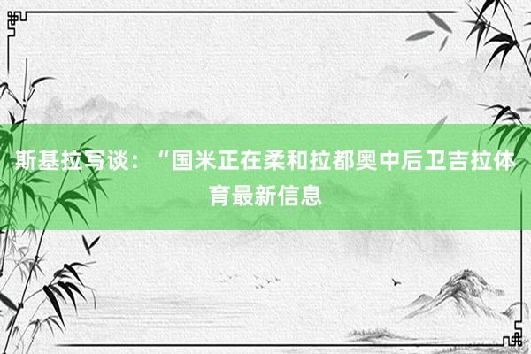 斯基拉写谈：“国米正在柔和拉都奥中后卫吉拉体育最新信息