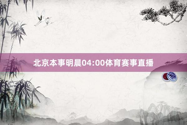北京本事明晨04:00体育赛事直播