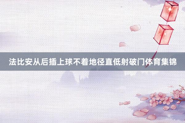 法比安从后插上球不着地径直低射破门体育集锦