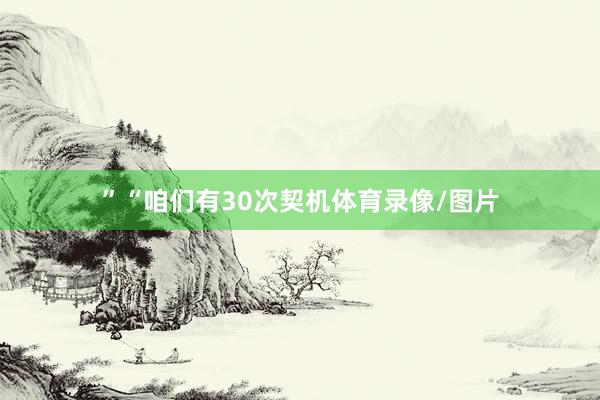”“咱们有30次契机体育录像/图片