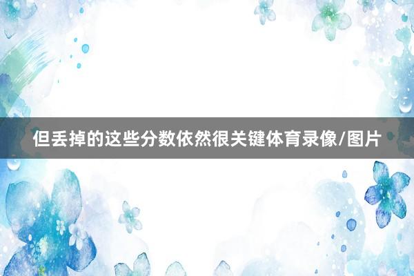 但丢掉的这些分数依然很关键体育录像/图片