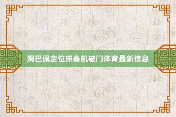 姆巴佩定位球奏凯破门体育最新信息