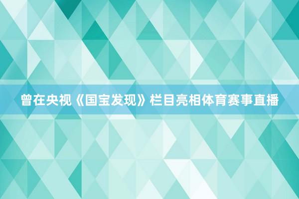 曾在央视《国宝发现》栏目亮相体育赛事直播