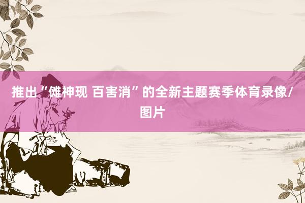 推出“傩神现 百害消”的全新主题赛季体育录像/图片