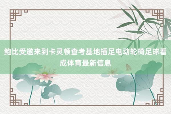 鲍比受邀来到卡灵顿查考基地插足电动轮椅足球看成体育最新信息