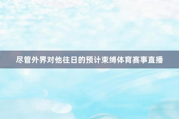 尽管外界对他往日的预计束缚体育赛事直播