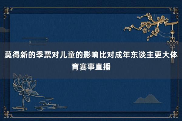 莫得新的季票对儿童的影响比对成年东谈主更大体育赛事直播