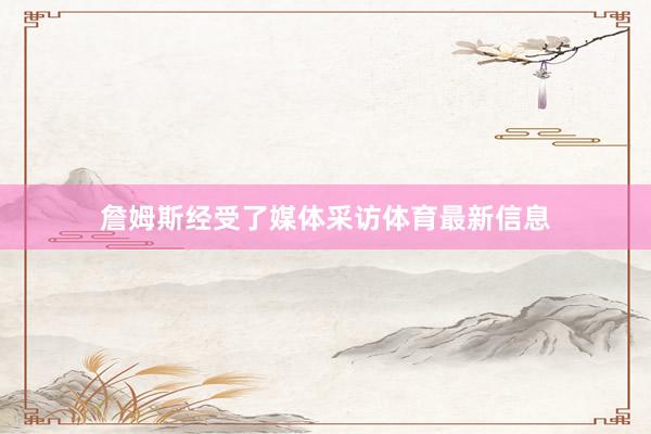 詹姆斯经受了媒体采访体育最新信息