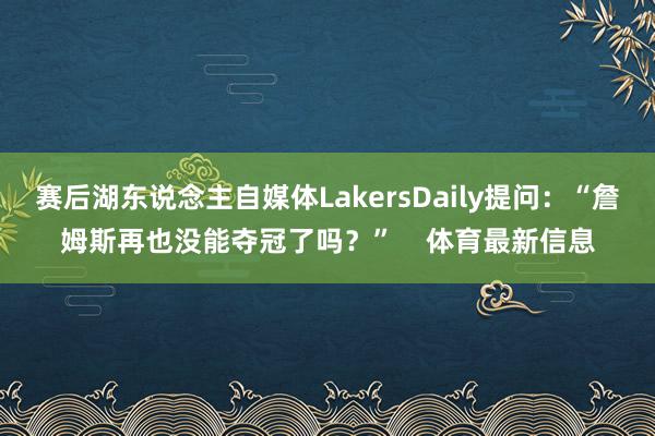 赛后湖东说念主自媒体LakersDaily提问：“詹姆斯再也没能夺冠了吗？”    体育最新信息