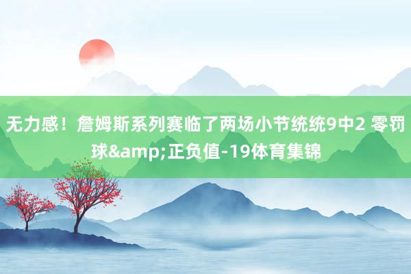 无力感！詹姆斯系列赛临了两场小节统统9中2 零罚球&正负值-19体育集锦