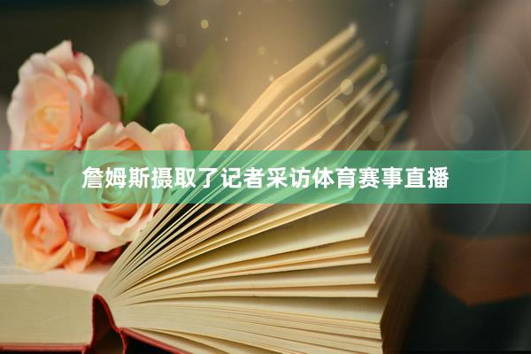 詹姆斯摄取了记者采访体育赛事直播