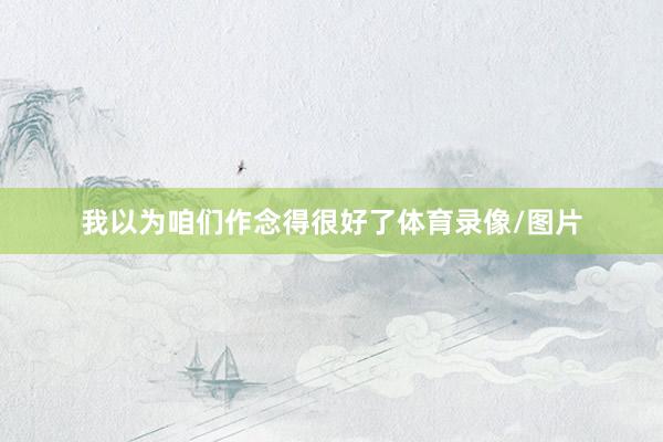 我以为咱们作念得很好了体育录像/图片