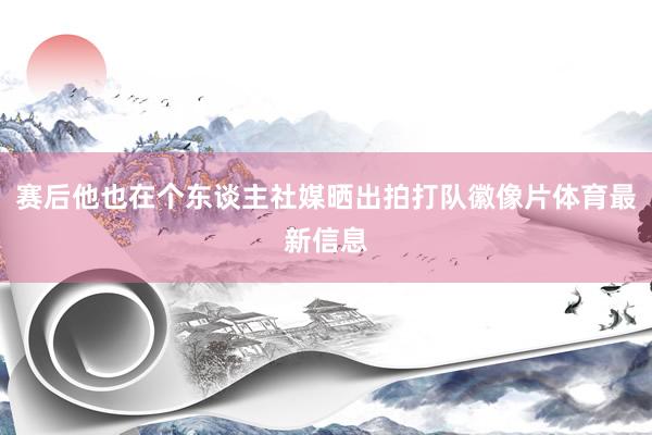 赛后他也在个东谈主社媒晒出拍打队徽像片体育最新信息