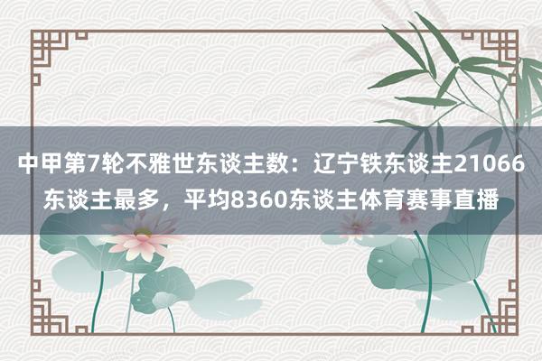 中甲第7轮不雅世东谈主数：辽宁铁东谈主21066东谈主最多，平均8360东谈主体育赛事直播