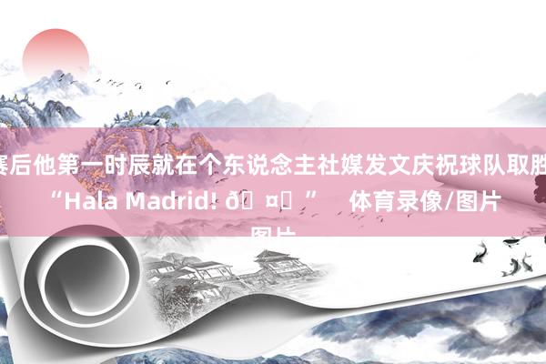 赛后他第一时辰就在个东说念主社媒发文庆祝球队取胜：“Hala Madrid! 🤍”    体育录像/图片