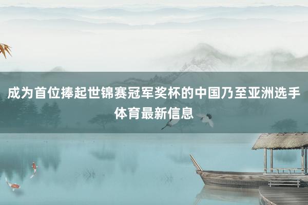 成为首位捧起世锦赛冠军奖杯的中国乃至亚洲选手体育最新信息