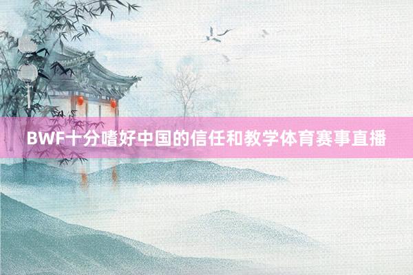 BWF十分嗜好中国的信任和教学体育赛事直播