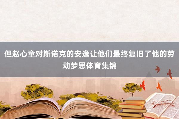 但赵心童对斯诺克的安逸让他们最终复旧了他的劳动梦思体育集锦
