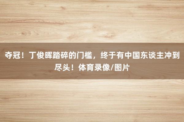 夺冠！丁俊晖踏碎的门槛，终于有中国东谈主冲到尽头！体育录像/图片