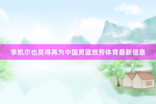 李凯尔也莫得再为中国男篮效劳体育最新信息