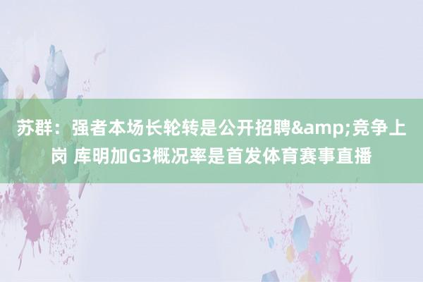 苏群：强者本场长轮转是公开招聘&竞争上岗 库明加G3概况率是首发体育赛事直播