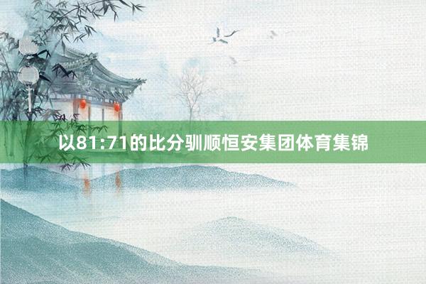 以81:71的比分驯顺恒安集团体育集锦