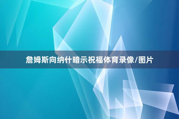 詹姆斯向纳什暗示祝福体育录像/图片