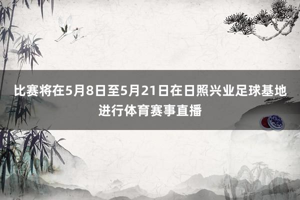 比赛将在5月8日至5月21日在日照兴业足球基地进行体育赛事直播