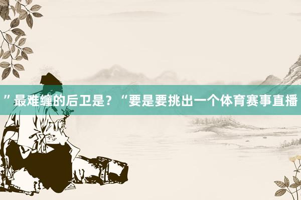 ”最难缠的后卫是？“要是要挑出一个体育赛事直播