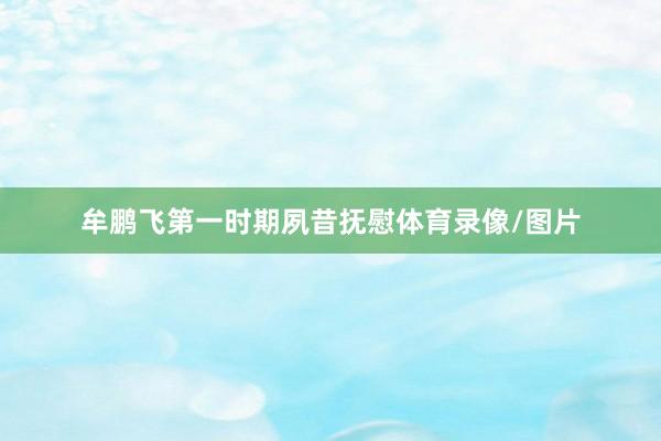 牟鹏飞第一时期夙昔抚慰体育录像/图片