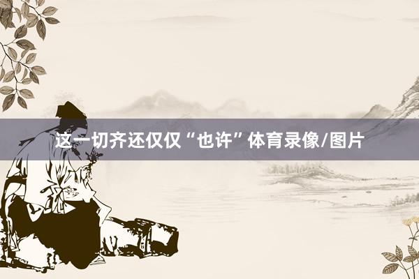 这一切齐还仅仅“也许”体育录像/图片