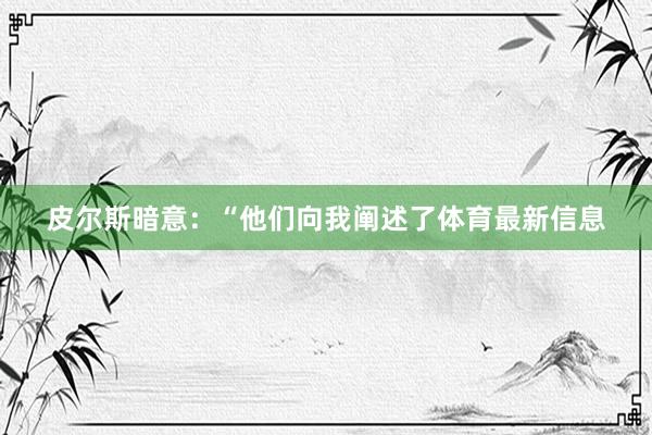 皮尔斯暗意：“他们向我阐述了体育最新信息