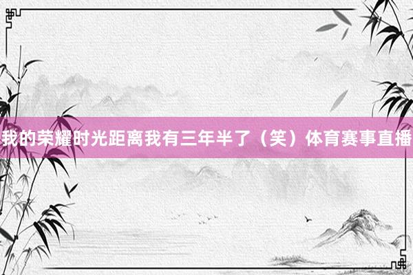 我的荣耀时光距离我有三年半了（笑）体育赛事直播