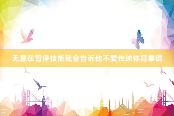 无意在暂停技能我会告诉他不要传球体育集锦