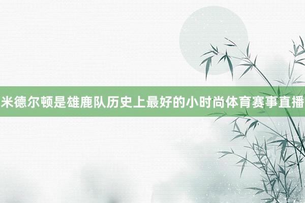 米德尔顿是雄鹿队历史上最好的小时尚体育赛事直播