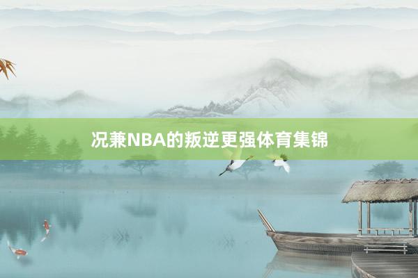 况兼NBA的叛逆更强体育集锦