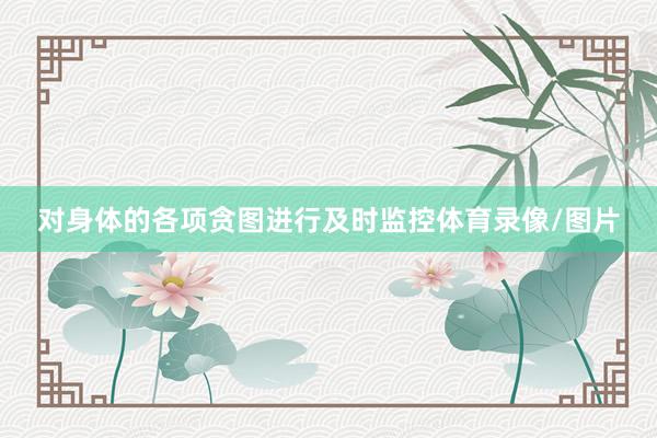 对身体的各项贪图进行及时监控体育录像/图片