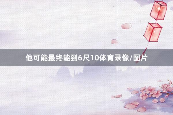 他可能最终能到6尺10体育录像/图片