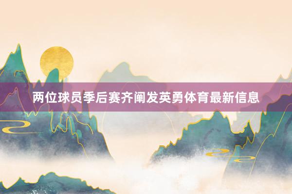 两位球员季后赛齐阐发英勇体育最新信息