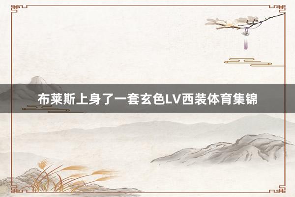 布莱斯上身了一套玄色LV西装体育集锦