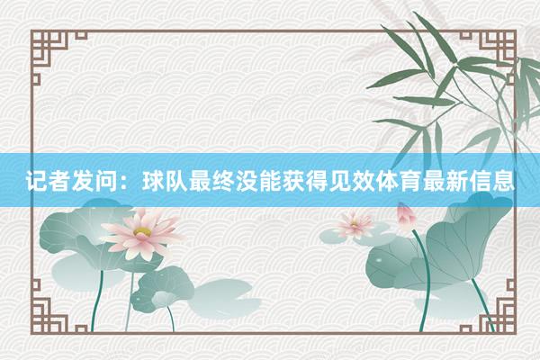 记者发问：球队最终没能获得见效体育最新信息