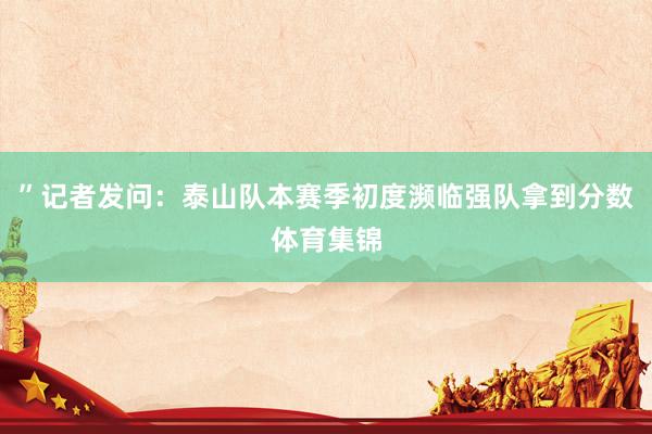 ”记者发问：泰山队本赛季初度濒临强队拿到分数体育集锦