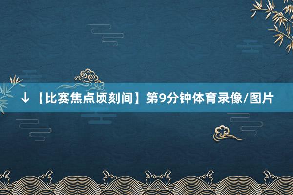 ↓【比赛焦点顷刻间】第9分钟体育录像/图片