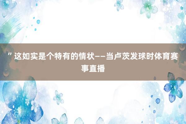 ”这如实是个特有的情状——当卢茨发球时体育赛事直播