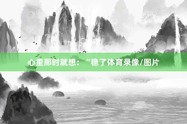 心里那时就想：“稳了体育录像/图片