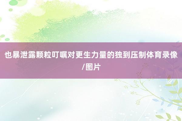 也暴泄露颗粒叮嘱对更生力量的独到压制体育录像/图片