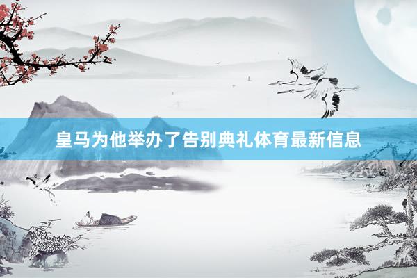 皇马为他举办了告别典礼体育最新信息