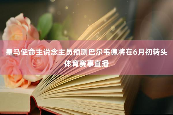 皇马使命主说念主员预测巴尔韦德将在6月初转头体育赛事直播