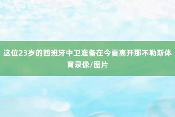 这位23岁的西班牙中卫准备在今夏离开那不勒斯体育录像/图片